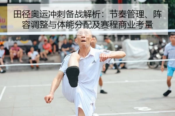 田径奥运冲刺备战解析：节奏管理、阵容调整与体能分配及赛程商业考量